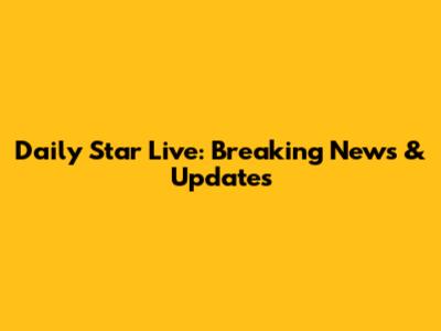 Daily Star Live: Breaking News & Updates