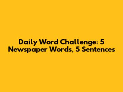 Daily Word Challenge: 5 Newspaper Words, 5 Sentences