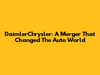DaimlerChrysler: A Merger That Changed The Auto World