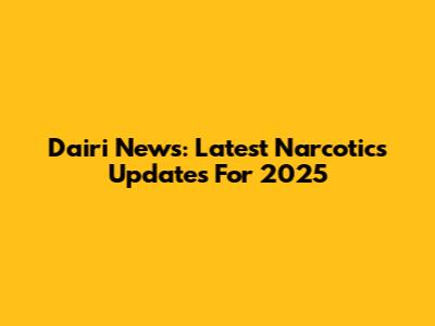 Dairi News: Latest Narcotics Updates For 2025