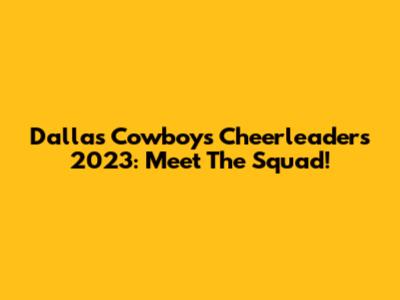 Dallas Cowboys Cheerleaders 2023: Meet The Squad!