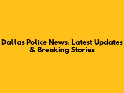 Dallas Police News: Latest Updates & Breaking Stories