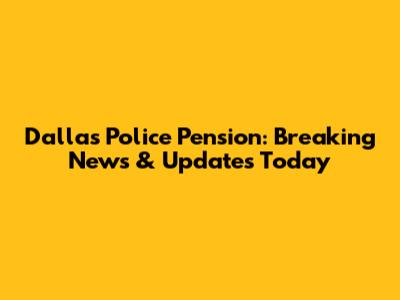 Dallas Police Pension: Breaking News & Updates Today