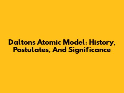 Dalton's Atomic Model: History, Postulates, And Significance