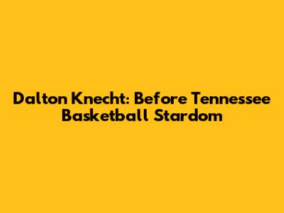 Dalton Knecht: Before Tennessee Basketball Stardom
