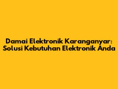 Damai Elektronik Karanganyar: Solusi Kebutuhan Elektronik Anda