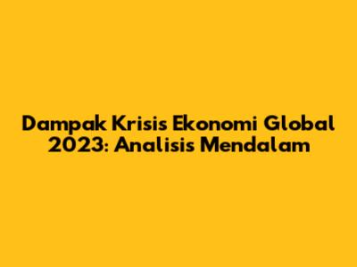 Dampak Krisis Ekonomi Global 2023: Analisis Mendalam
