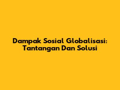 Dampak Sosial Globalisasi: Tantangan Dan Solusi