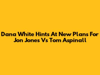 Dana White Hints At New Plans For Jon Jones Vs Tom Aspinall
