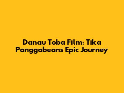 Danau Toba Film: Tika Panggabean's Epic Journey