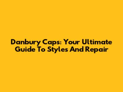 Danbury Caps: Your Ultimate Guide To Styles And Repair