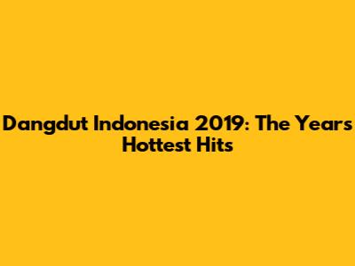 Dangdut Indonesia 2019: The Year's Hottest Hits