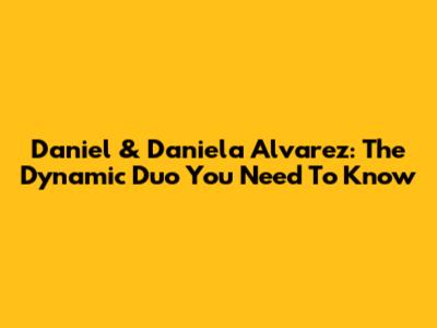 Daniel & Daniela Alvarez: The Dynamic Duo You Need To Know