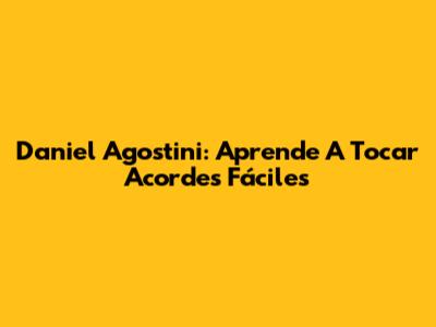 Daniel Agostini: Aprende A Tocar Acordes Fáciles
