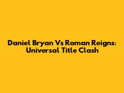 Daniel Bryan Vs Roman Reigns: Universal Title Clash