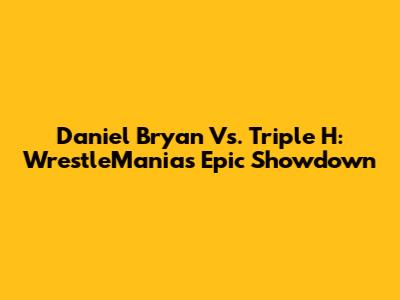 Daniel Bryan Vs. Triple H: WrestleMania's Epic Showdown