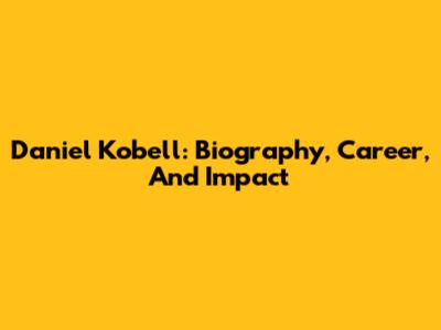 Daniel Kobell: Biography, Career, And Impact