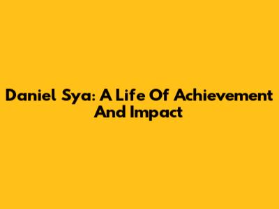 Daniel Sya: A Life Of Achievement And Impact