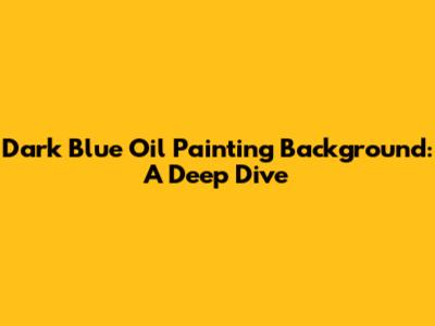 Dark Blue Oil Painting Background: A Deep Dive