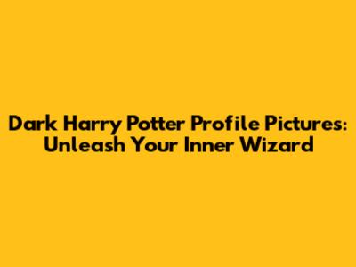 Dark Harry Potter Profile Pictures: Unleash Your Inner Wizard