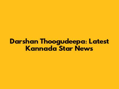 Darshan Thoogudeepa: Latest Kannada Star News