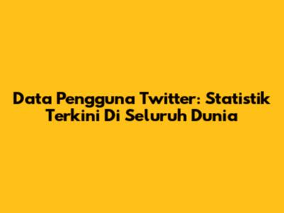 Data Pengguna Twitter: Statistik Terkini Di Seluruh Dunia