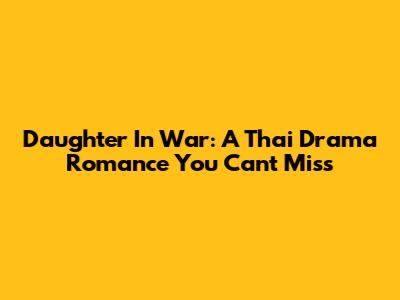 Daughter In War: A Thai Drama Romance You Can't Miss