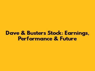 Dave & Buster's Stock: Earnings, Performance & Future