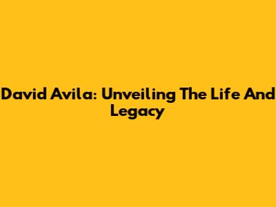 David Avila: Unveiling The Life And Legacy