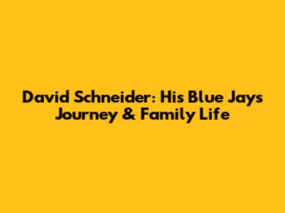 David Schneider: His Blue Jays Journey & Family Life