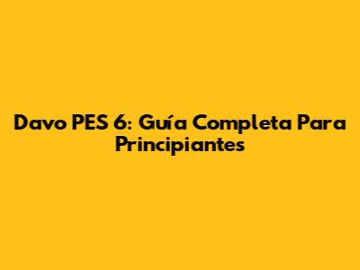 Davo PES 6: Guía Completa Para Principiantes