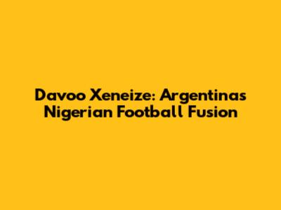 Davoo Xeneize: Argentina's Nigerian Football Fusion