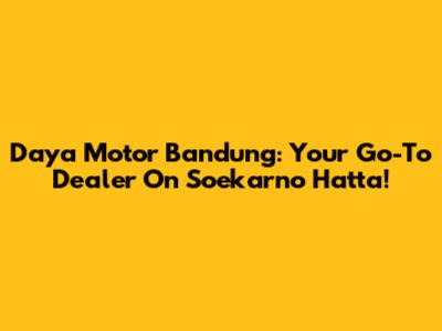 Daya Motor Bandung: Your Go-To Dealer On Soekarno Hatta!