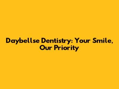 Daybellse Dentistry: Your Smile, Our Priority