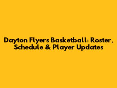 Dayton Flyers Basketball: Roster, Schedule & Player Updates