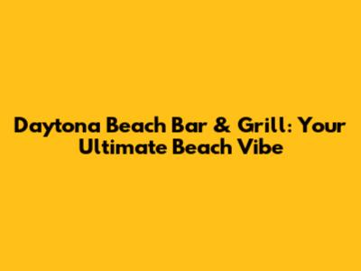 Daytona Beach Bar & Grill: Your Ultimate Beach Vibe