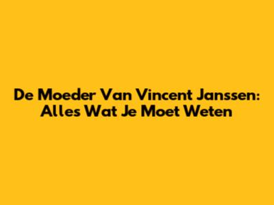 De Moeder Van Vincent Janssen: Alles Wat Je Moet Weten