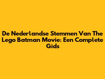 De Nederlandse Stemmen Van The Lego Batman Movie: Een Complete Gids