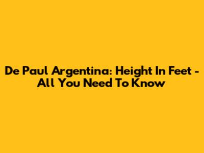 De Paul Argentina: Height In Feet - All You Need To Know
