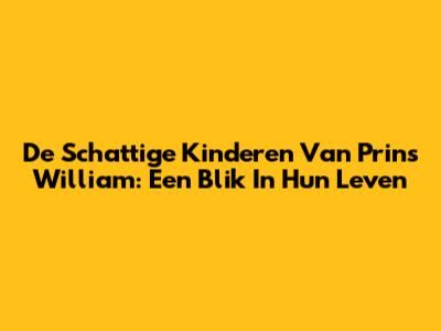 De Schattige Kinderen Van Prins William: Een Blik In Hun Leven
