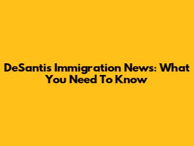 DeSantis Immigration News: What You Need To Know