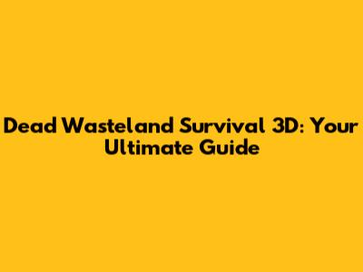 Dead Wasteland Survival 3D: Your Ultimate Guide