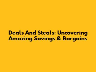 Deals And Steals: Uncovering Amazing Savings & Bargains