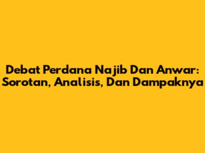 Debat Perdana Najib Dan Anwar: Sorotan, Analisis, Dan Dampaknya