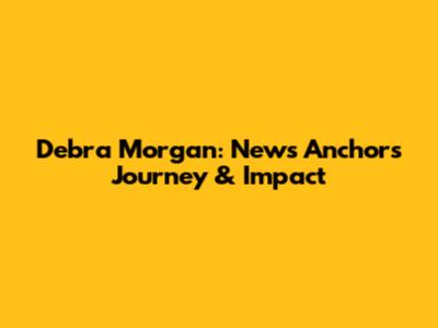 Debra Morgan: News Anchor's Journey & Impact