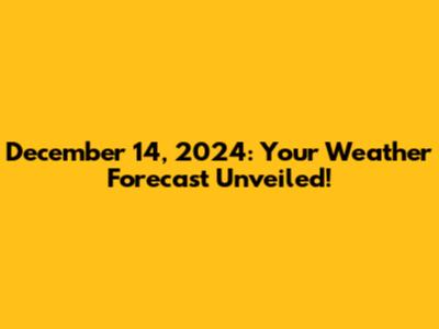 December 14, 2024: Your Weather Forecast Unveiled!