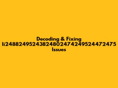 Decoding & Fixing Ii24882495243824802474249524472475 Issues
