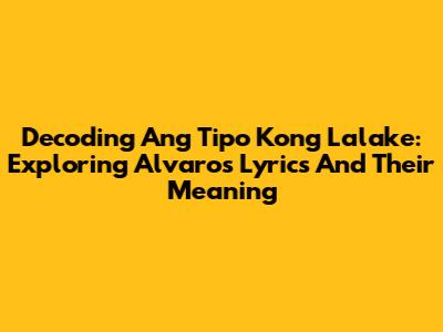 Decoding 'Ang Tipo Kong Lalake': Exploring Alvaro's Lyrics And Their Meaning