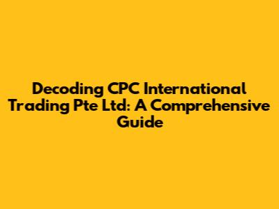 Decoding CPC International Trading Pte Ltd: A Comprehensive Guide