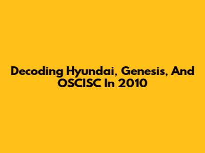 Decoding Hyundai, Genesis, And OSCISC In 2010